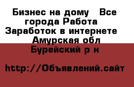 Бизнес на дому - Все города Работа » Заработок в интернете   . Амурская обл.,Бурейский р-н